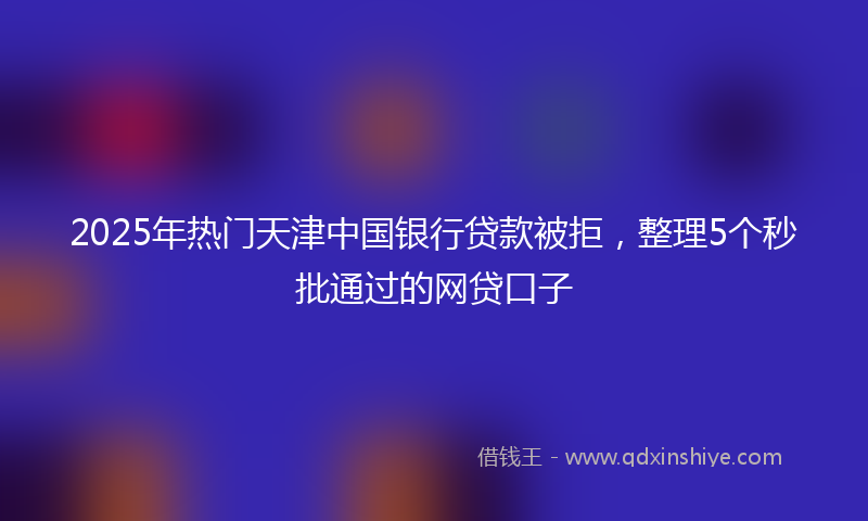 2025年热门天津中国银行贷款被拒，整理5个秒批通过的网贷口子