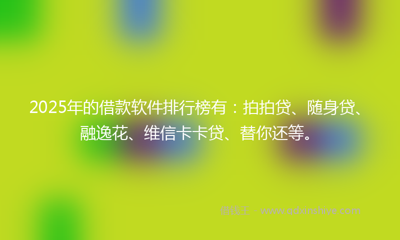 2025年的借款软件排行榜有：拍拍贷、随身贷、融逸花、维信卡卡贷、替你还等。
