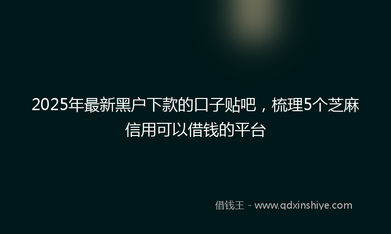 2025年最新黑户下款的口子贴吧，梳理5个芝麻信用可以借钱的平台