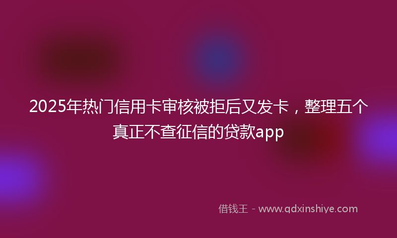 2025年热门信用卡审核被拒后又发卡，整理五个真正不查征信的贷款app