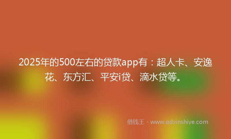 2025年的500左右的贷款app有：超人卡、安逸花、东方汇、平安i贷、滴水贷等。