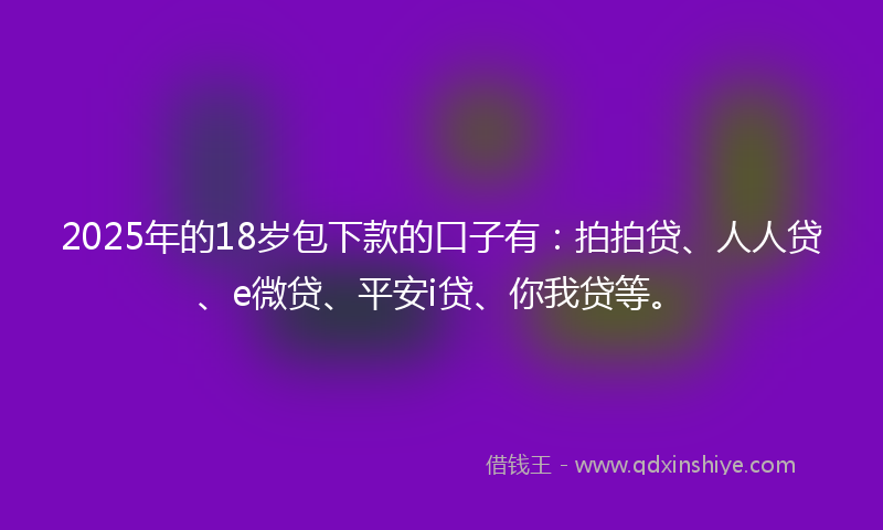 2025年的18岁包下款的口子有：拍拍贷、人人贷、e微贷、平安i贷、你我贷等。