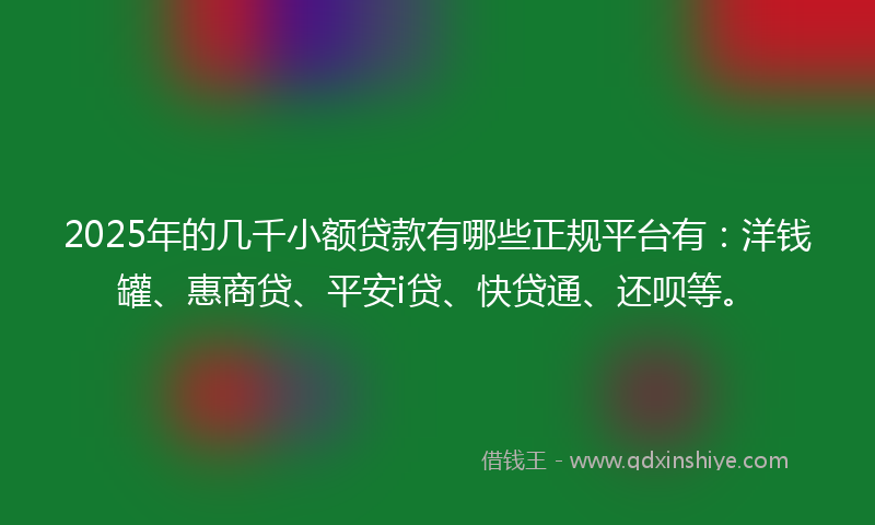 2025年的几千小额贷款有哪些正规平台有：洋钱罐、惠商贷、平安i贷、快贷通、还呗等。