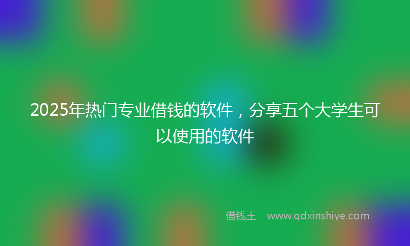 2025年热门专业借钱的软件，分享五个大学生可以使用的软件