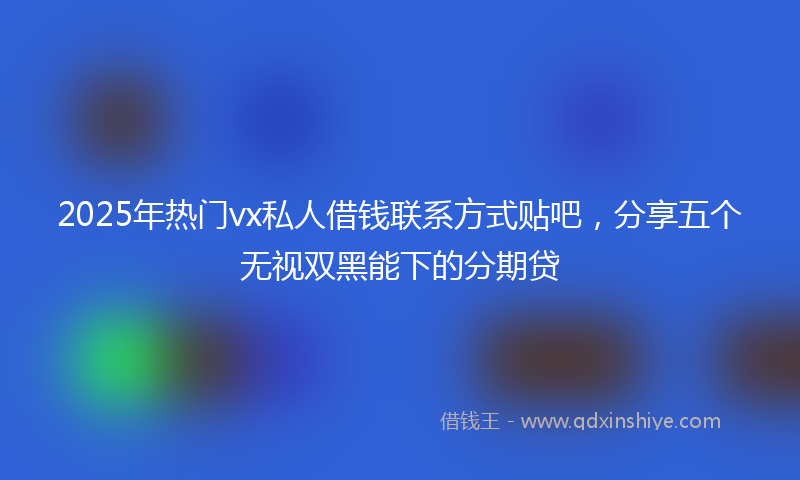2025年热门vx私人借钱联系方式贴吧，分享五个无视双黑能下的分期贷