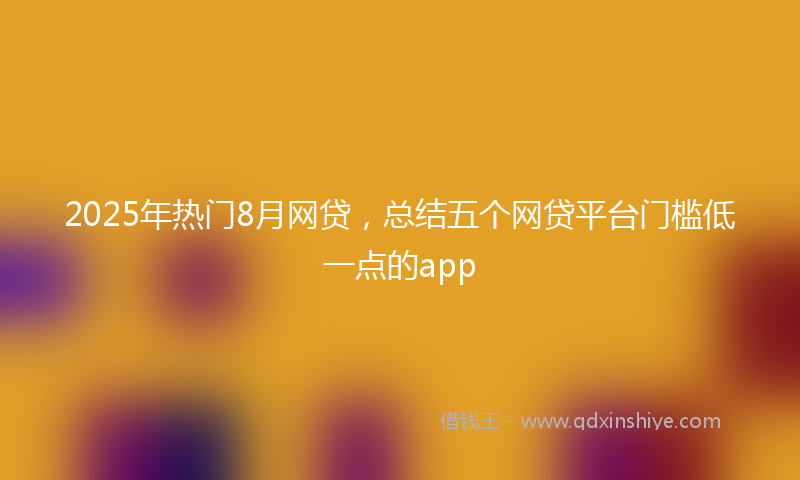 2025年热门8月网贷，总结五个网贷平台门槛低一点的app