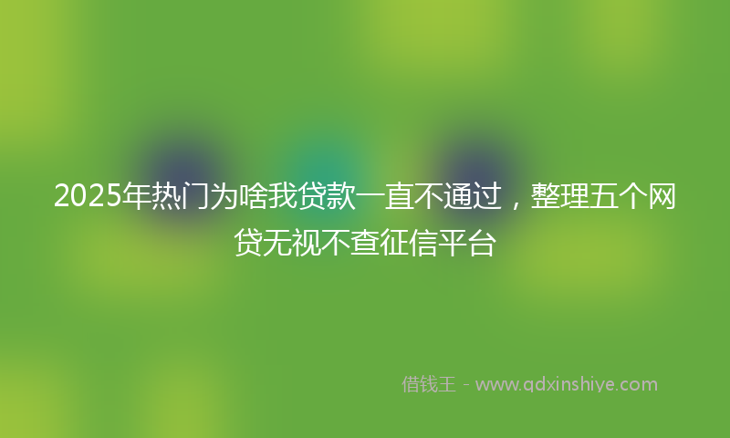 2025年热门为啥我贷款一直不通过，整理五个网贷无视不查征信平台