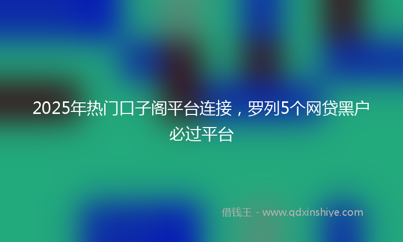 2025年热门口子阁平台连接，罗列5个网贷黑户必过平台