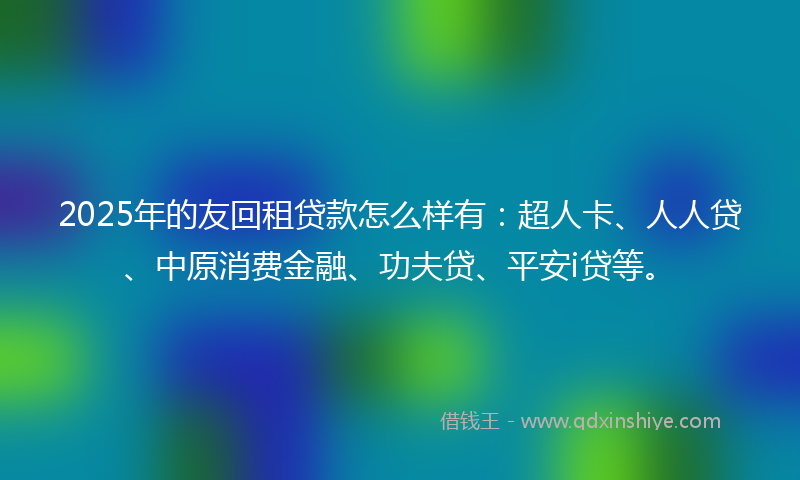 2025年的友回租贷款怎么样有：超人卡、人人贷、中原消费金融、功夫贷、平安i贷等。