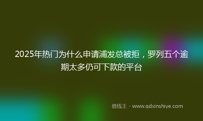 2025年热门为什么申请浦发总被拒，罗列五个逾期太多仍可下款的平台