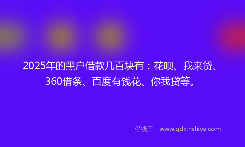 2025年的黑户借款几百块有：花呗、我来贷、360借条、百度有钱花、你我贷等。