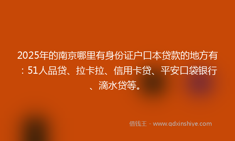 2025年的南京哪里有身份证户口本贷款的地方有：51人品贷、拉卡拉、信用卡贷、平安口袋银行、滴水贷等。