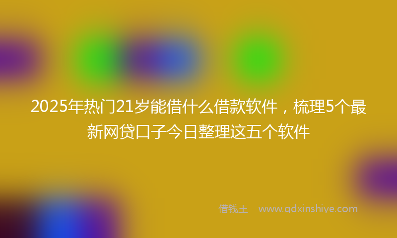 2025年热门21岁能借什么借款软件，梳理5个最新网贷口子今日整理这五个软件