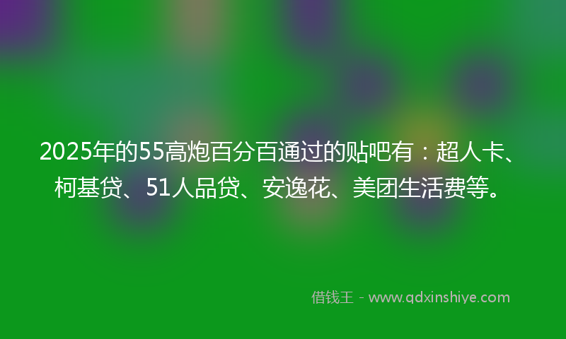 2025年的55高炮百分百通过的贴吧有：超人卡、柯基贷、51人品贷、安逸花、美团生活费等。