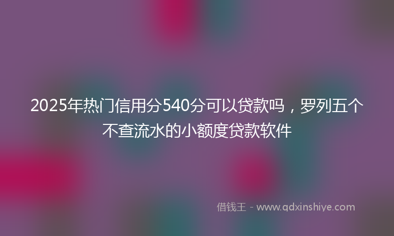 2025年热门信用分540分可以贷款吗，罗列五个不查流水的小额度贷款软件