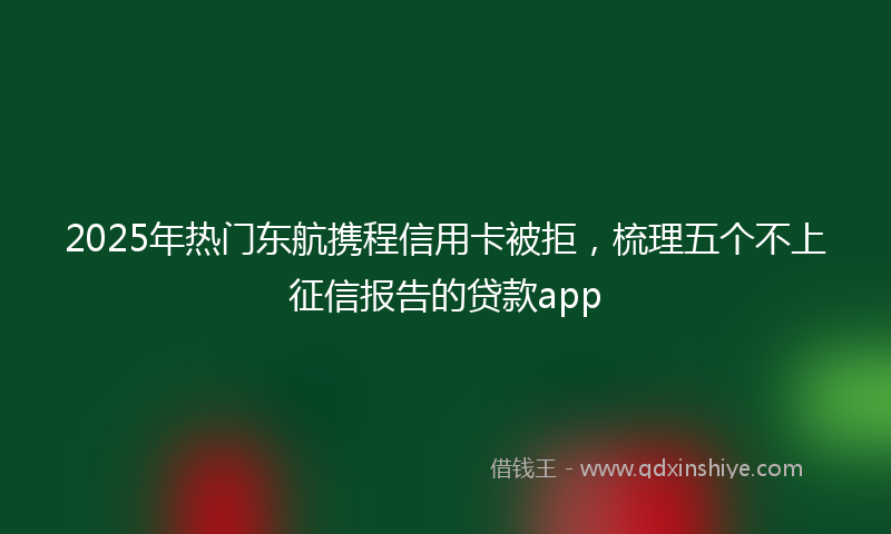 2025年热门东航携程信用卡被拒，梳理五个不上征信报告的贷款app