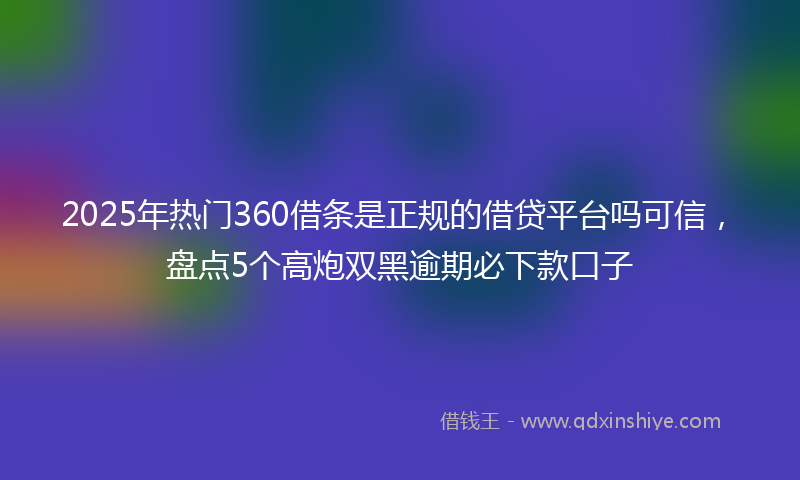 2025年热门360借条是正规的借贷平台吗可信，盘点5个高炮双黑逾期必下款口子