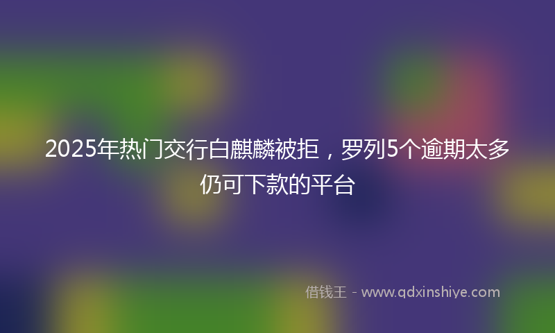 2025年热门交行白麒麟被拒，罗列5个逾期太多仍可下款的平台