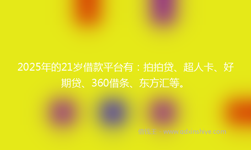 2025年的21岁借款平台有：拍拍贷、超人卡、好期贷、360借条、东方汇等。