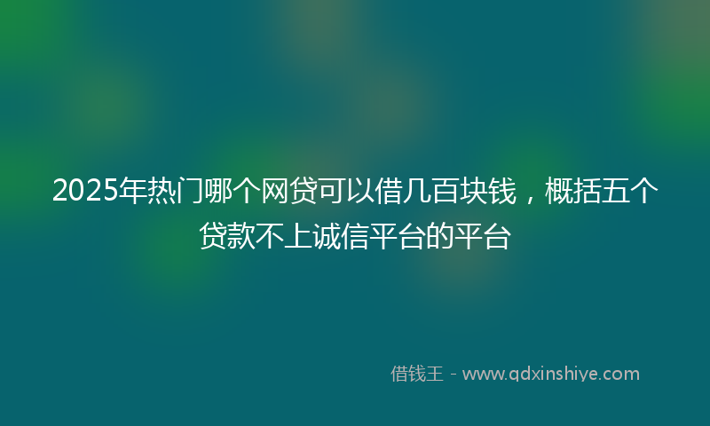 2025年热门哪个网贷可以借几百块钱，概括五个贷款不上诚信平台的平台