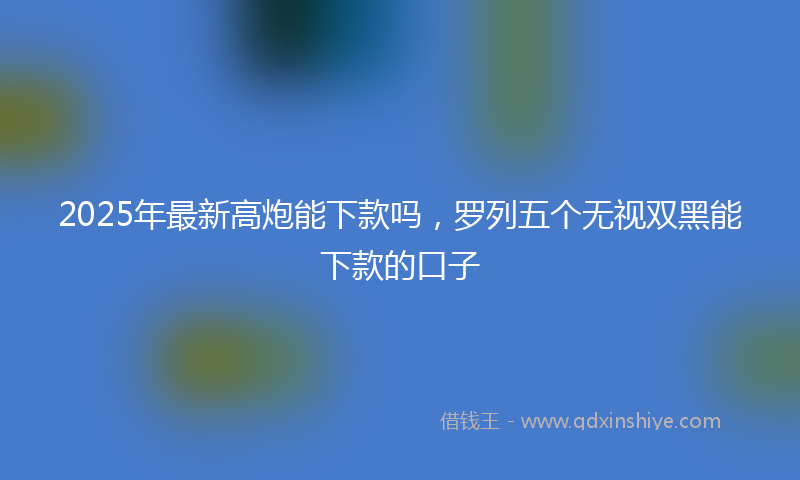 2025年最新高炮能下款吗，罗列五个无视双黑能下款的口子