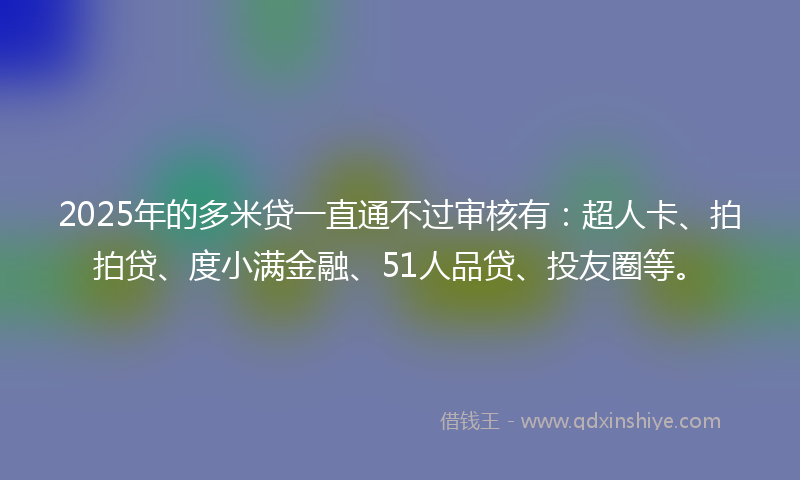 2025年的多米贷一直通不过审核有：超人卡、拍拍贷、度小满金融、51人品贷、投友圈等。