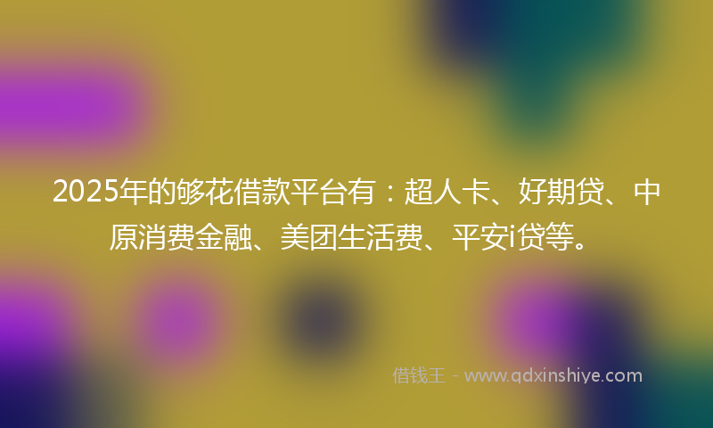 2025年的够花借款平台有：超人卡、好期贷、中原消费金融、美团生活费、平安i贷等。