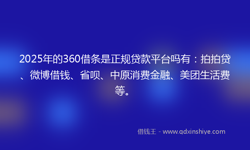 2025年的360借条是正规贷款平台吗有：拍拍贷、微博借钱、省呗、中原消费金融、美团生活费等。