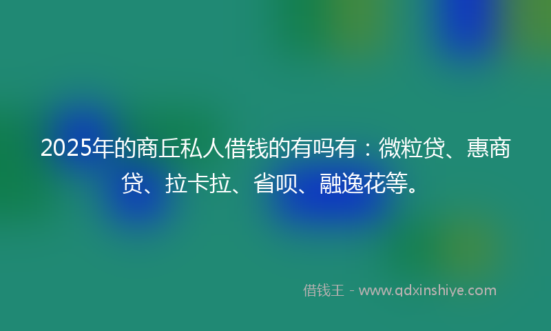2025年的商丘私人借钱的有吗有：微粒贷、惠商贷、拉卡拉、省呗、融逸花等。