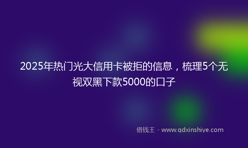 2025年热门光大信用卡被拒的信息，梳理5个无视双黑下款5000的口子