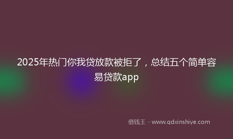2025年热门你我贷放款被拒了，总结五个简单容易贷款app