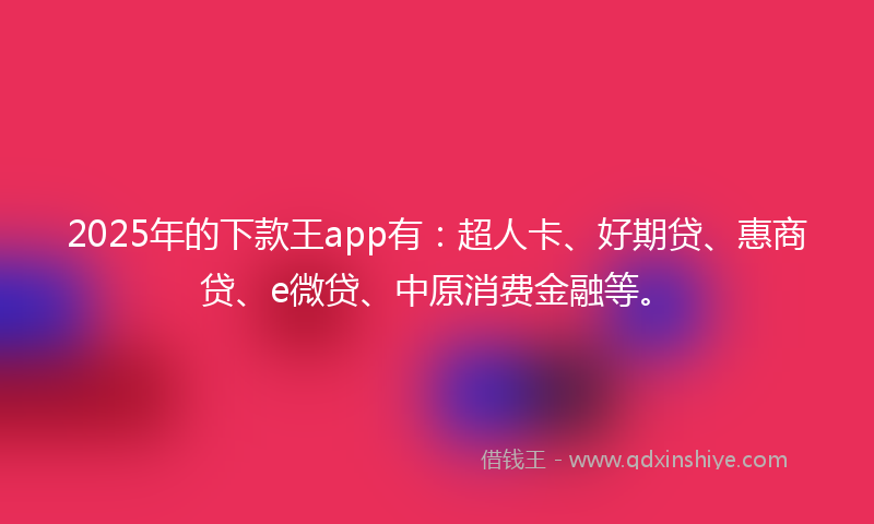 2025年的下款王app有：超人卡、好期贷、惠商贷、e微贷、中原消费金融等。