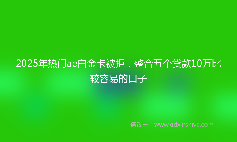 2025年热门ae白金卡被拒，整合五个贷款10万比较容易的口子