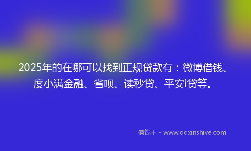 2025年的在哪可以找到正规贷款有：微博借钱、度小满金融、省呗、读秒贷、平安i贷等。