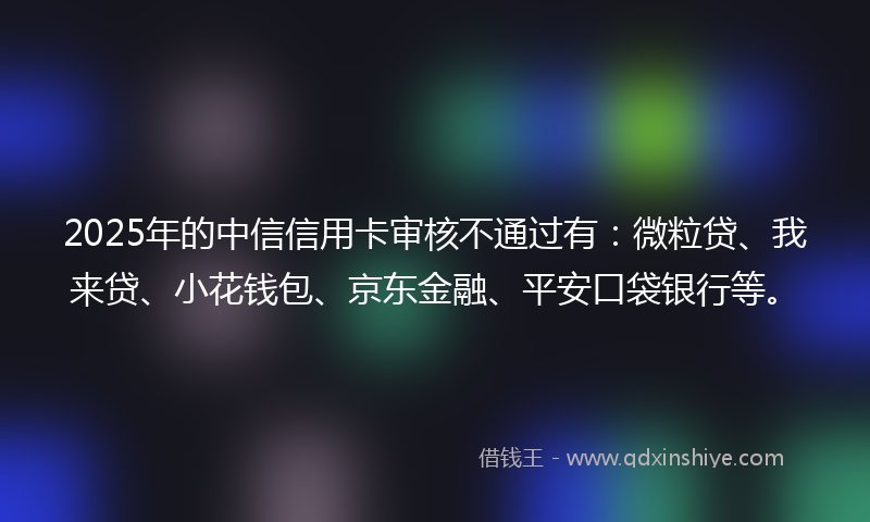 2025年的中信信用卡审核不通过有：微粒贷、我来贷、小花钱包、京东金融、平安口袋银行等。