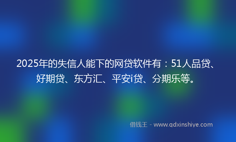2025年的失信人能下的网贷软件有：51人品贷、好期贷、东方汇、平安i贷、分期乐等。