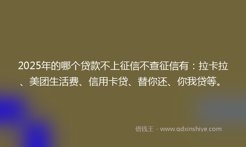 2025年的哪个贷款不上征信不查征信有：拉卡拉、美团生活费、信用卡贷、替你还、你我贷等。