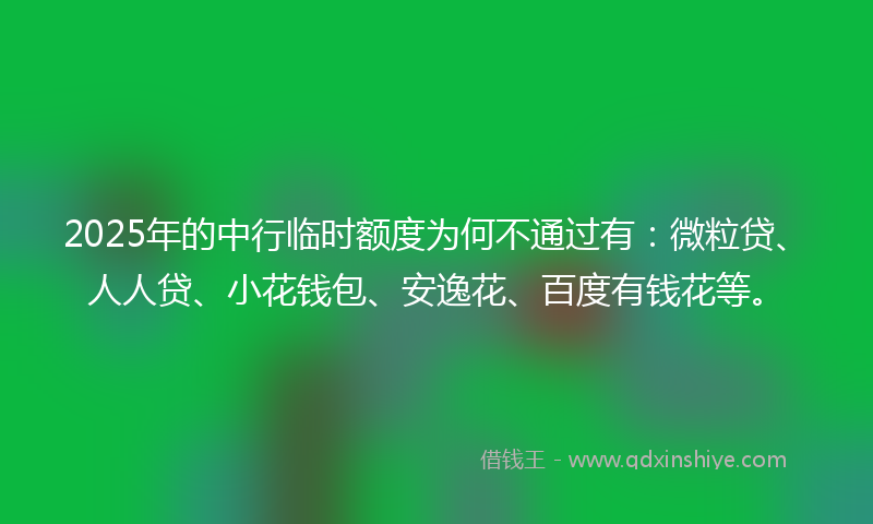 2025年的中行临时额度为何不通过有：微粒贷、人人贷、小花钱包、安逸花、百度有钱花等。