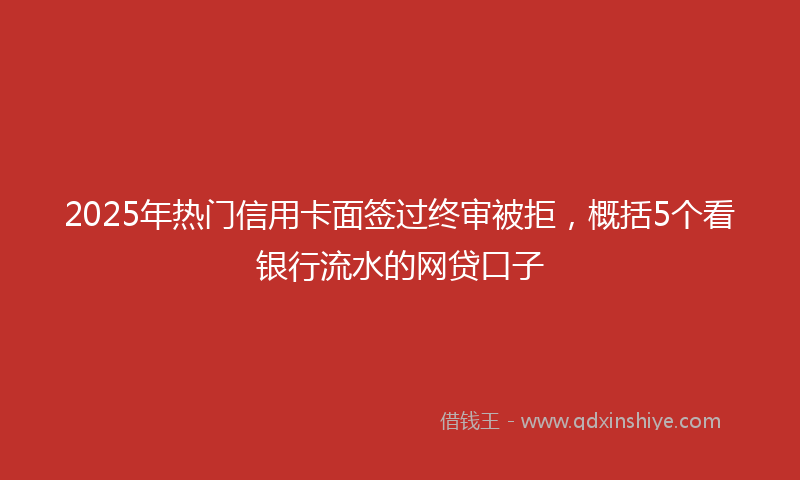2025年热门信用卡面签过终审被拒，概括5个看银行流水的网贷口子