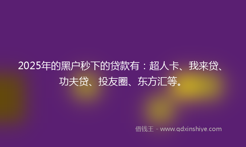 2025年的黑户秒下的贷款有：超人卡、我来贷、功夫贷、投友圈、东方汇等。