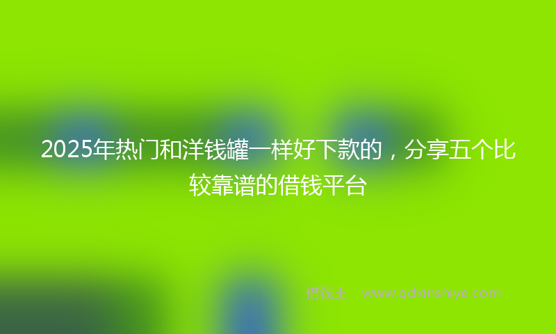 2025年热门和洋钱罐一样好下款的，分享五个比较靠谱的借钱平台