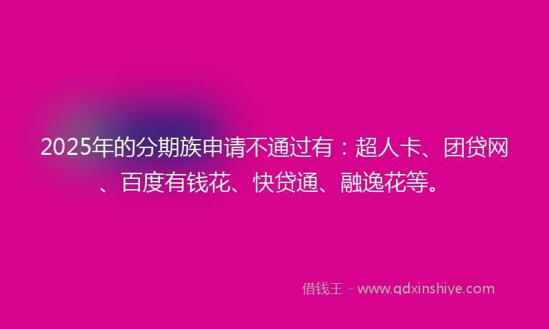 2025年的分期族申请不通过有：超人卡、团贷网、百度有钱花、快贷通、融逸花等。