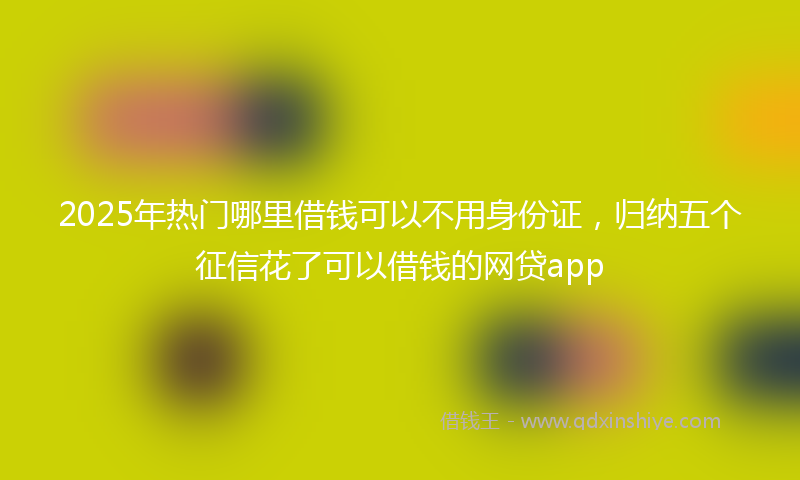 2025年热门哪里借钱可以不用身份证，归纳五个征信花了可以借钱的网贷app