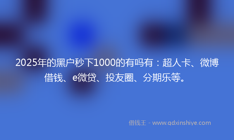 2025年的黑户秒下1000的有吗有：超人卡、微博借钱、e微贷、投友圈、分期乐等。