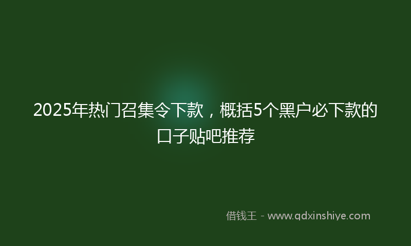2025年热门召集令下款，概括5个黑户必下款的口子贴吧推荐