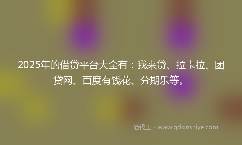2025年的借贷平台大全有：我来贷、拉卡拉、团贷网、百度有钱花、分期乐等。