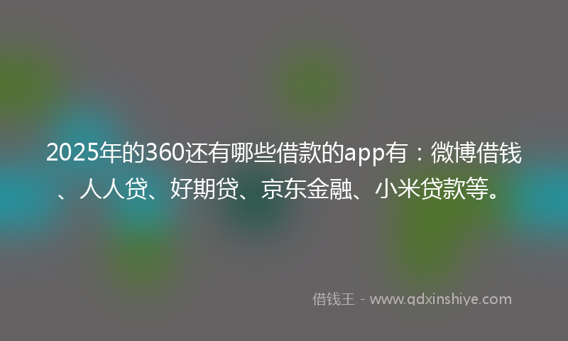 2025年的360还有哪些借款的app有：微博借钱、人人贷、好期贷、京东金融、小米贷款等。