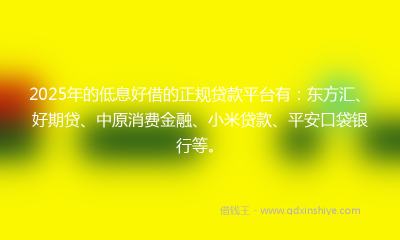 2025年的低息好借的正规贷款平台有：东方汇、好期贷、中原消费金融、小米贷款、平安口袋银行等。