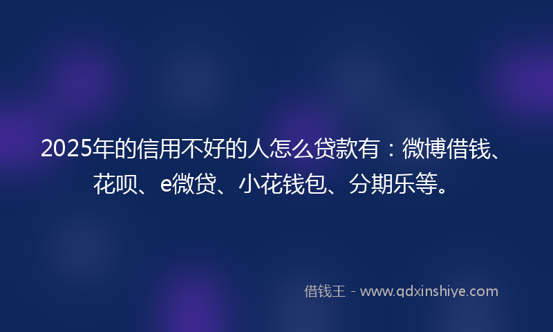 2025年的信用不好的人怎么贷款有：微博借钱、花呗、e微贷、小花钱包、分期乐等。