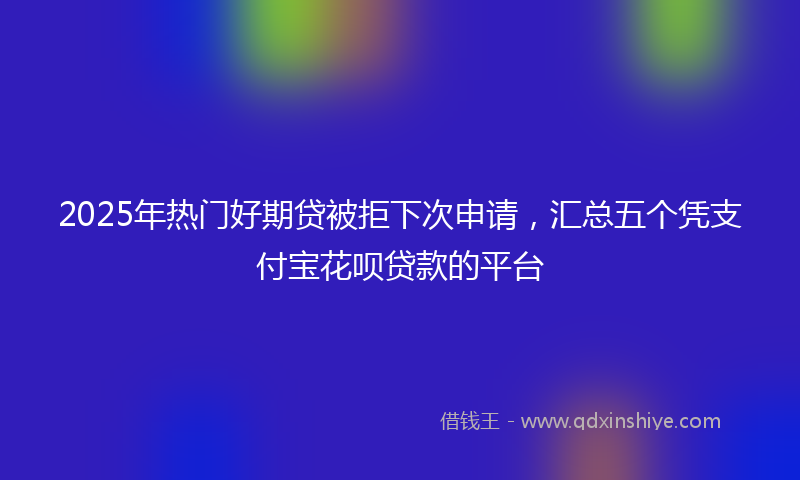 2025年热门好期贷被拒下次申请，汇总五个凭支付宝花呗贷款的平台